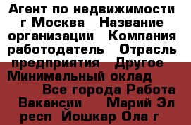 Агент по недвижимости г.Москва › Название организации ­ Компания-работодатель › Отрасль предприятия ­ Другое › Минимальный оклад ­ 100 000 - Все города Работа » Вакансии   . Марий Эл респ.,Йошкар-Ола г.